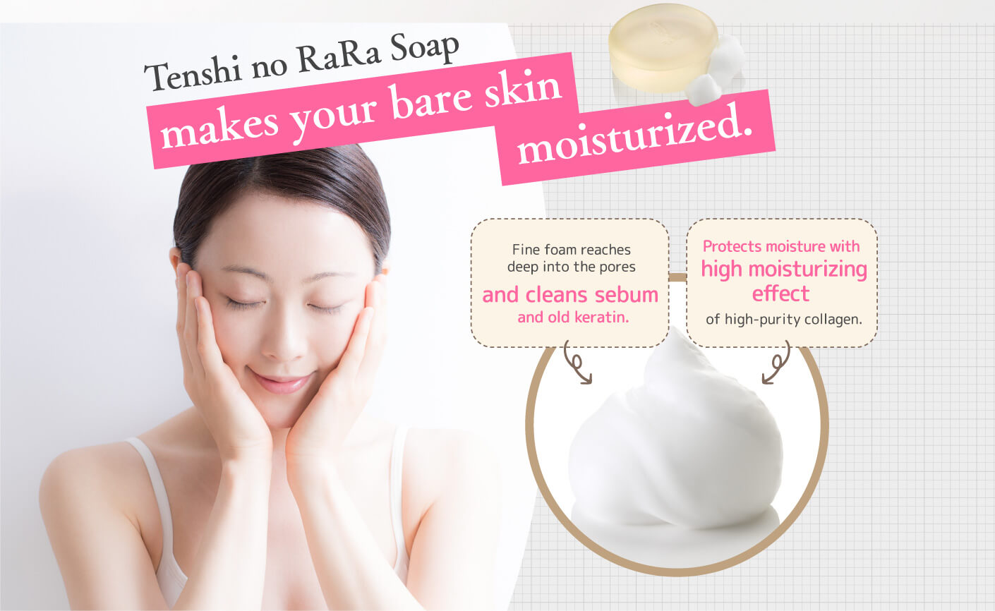 Tenshi no RaRa Soap makes your bare skin moisturized. Fine foam reaches deep into the pores and cleans sebum and old keratin. Protects moisture with high Moisturize effect of high-purity collagen.