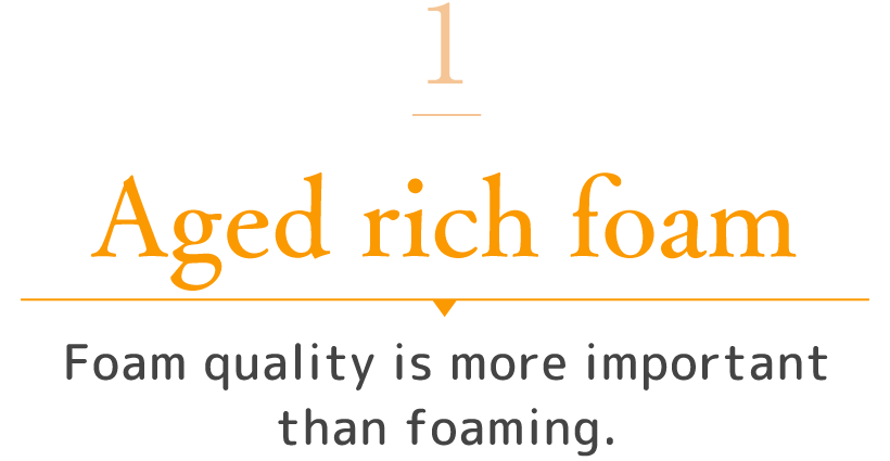 1　Aged rich foam Foam quality is more important than foaming.