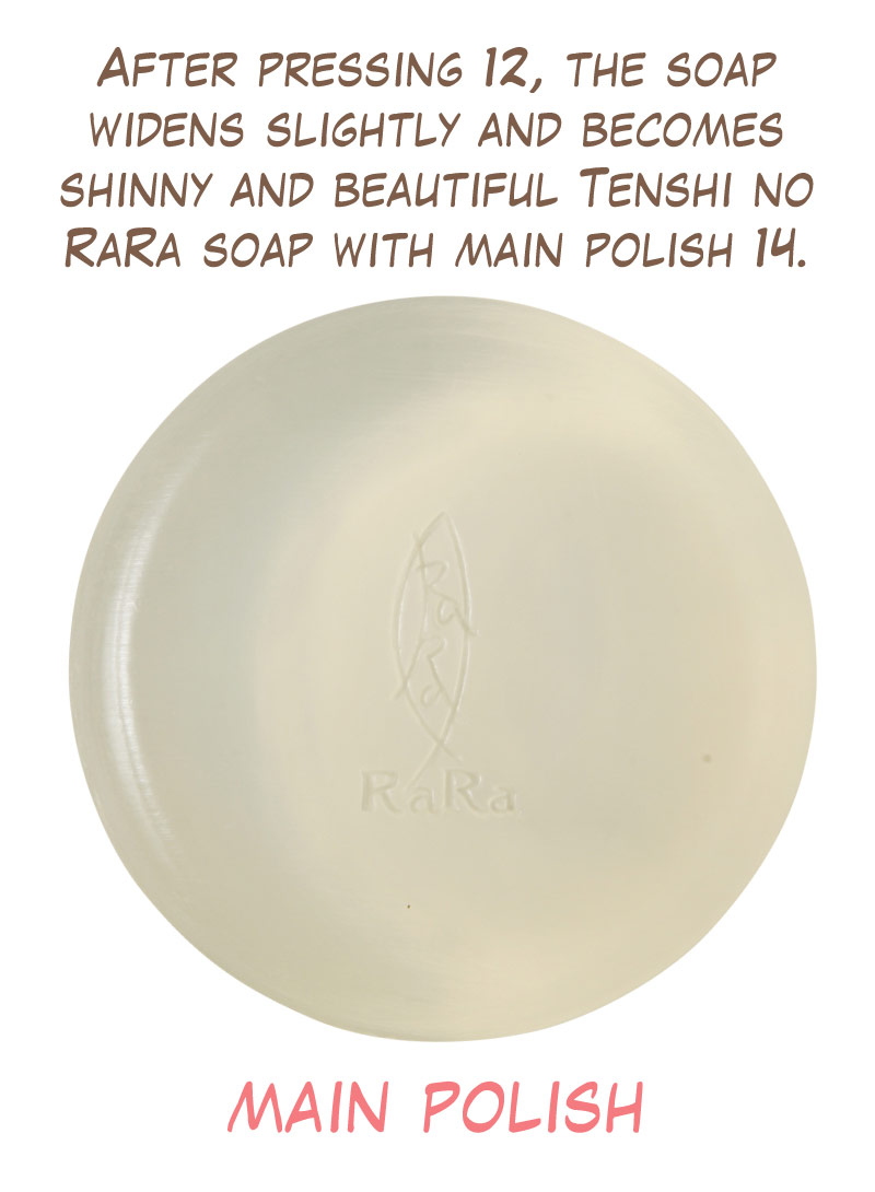 After pressing 12, the soap widens slightly and becomes shinny and beautiful Tenshi no RaRa soap with main polish 14. main polish