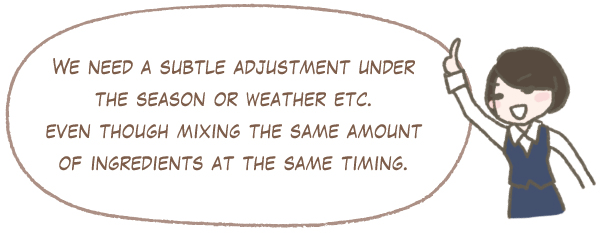 We need a subtle adjustment under the season or weather etc. even though mixing the same amount of ingredients at the same timing.