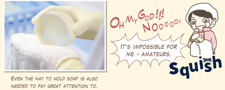 Even the way to hold soap is also needed to pay great attention to. It’s impossible for me - amateurs.
