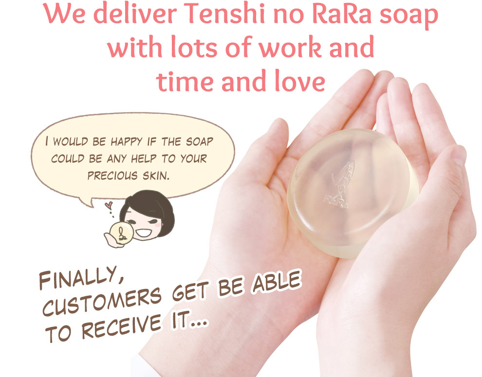 We deliver Tenshi no RaRa soap with lots of work and time and love I would be happy if the soap could be any help to your precious skin. Finally, customers get be able to receive it…