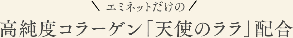エミネットだけの高純度コラーゲン「天使のララ」配合