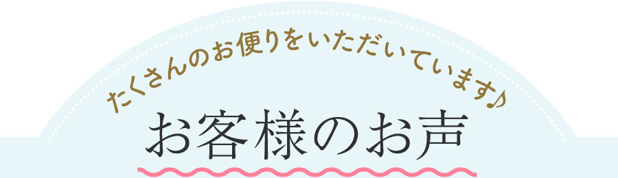 たくさんのお便りをいただいています♪ お客様のお声