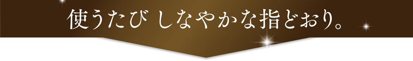 使うたびしなやかな指どおり。