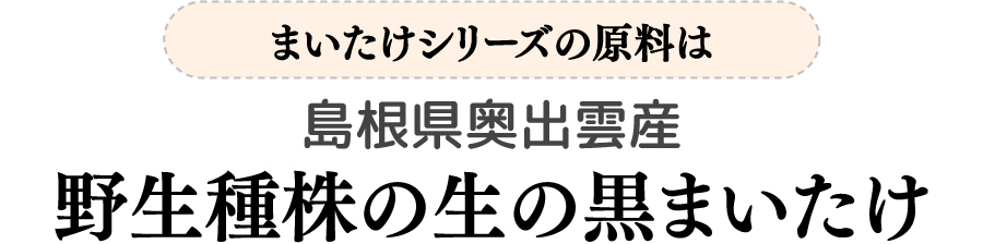まいたけシリーズの原料は島根県奥出雲産 野生種株の生の黒まいたけ