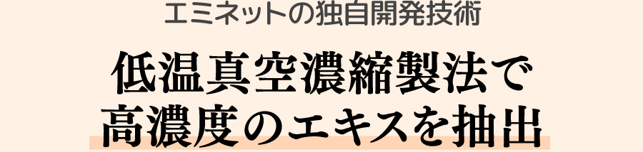 エミネットの独自開発技術 低温真空濃縮製法で高濃度のエキスを抽出