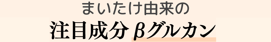 まいたけ由来の注目成分βグルカン