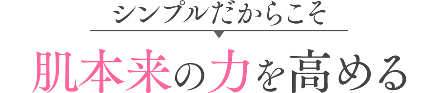 シンプルだからこそ 肌本来の力を高める