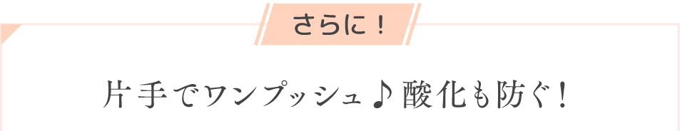 さらに！ 片手でワンプッシュ♪ 酸化も防ぐ！