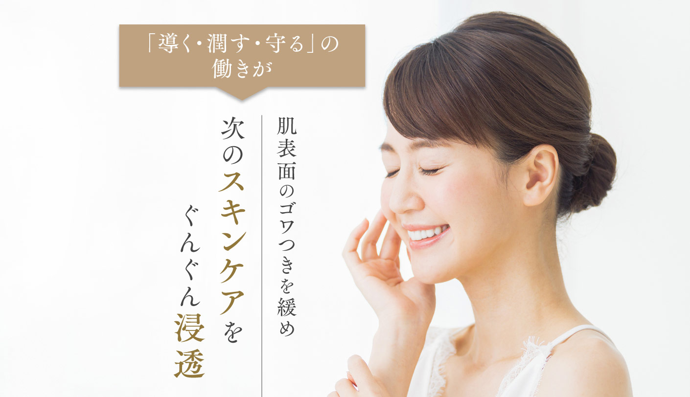 「導く・潤す・守る」の働きが肌表面のゴワつきを緩め次のスキンケアをぐんぐん浸透