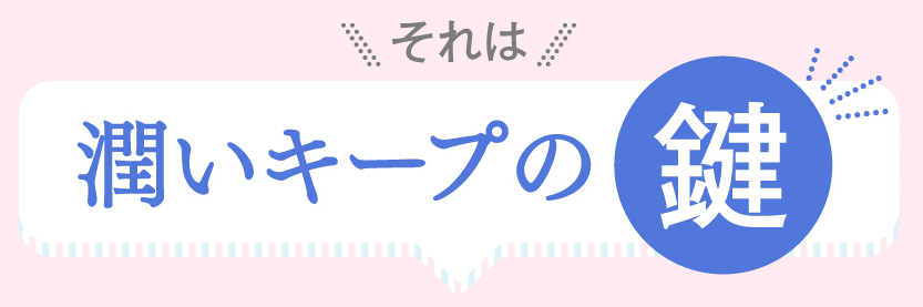 それは潤いキープの鍵