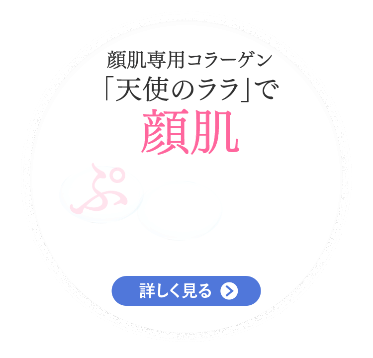 顔肌専用コラーゲン 「天使のララ」で 顔肌　ぷるんっ 詳しく見る