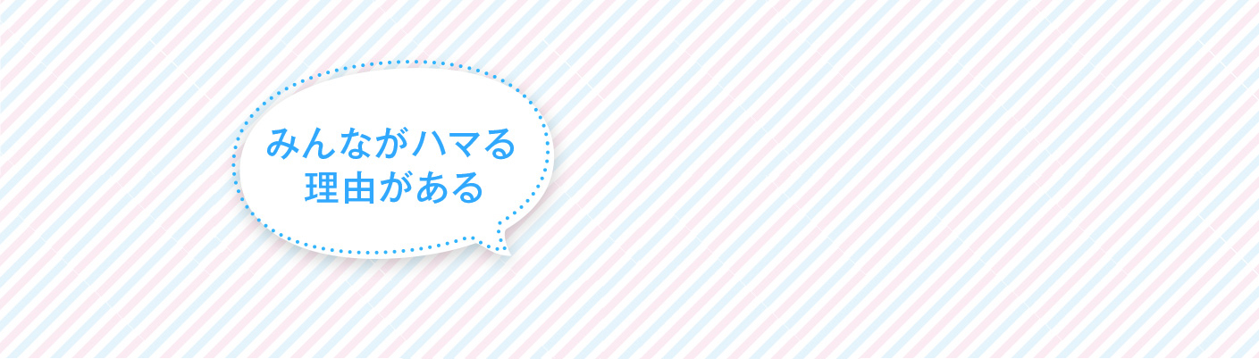 みんながハマる理由がある