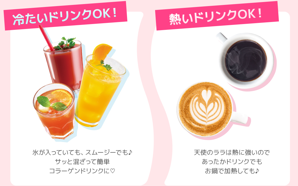 冷たいドリンクOK！氷が入っていてもスムージーでも♪サッと混ざって簡単 コラーゲンドリンクに♡ 熱いドリンクOK！天使のララは熱に強いので あったかドリンクでも お鍋で加熱しても♪