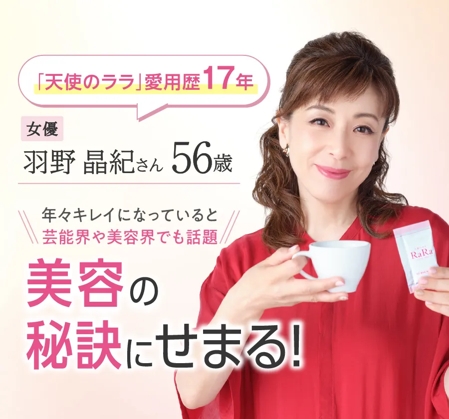 「天使のララ」愛飲歴17年 女優 羽野晶紀さん 56歳 年々キレイになっていると 芸能界や美容界でも話題 美容の秘訣にせまる!