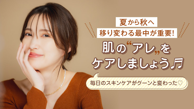 夏から秋へ移り変わる最中が重要！ 肌の〝アレ〟をケアしましょう♬ 毎日のスキンケアがグーンと変わった♡