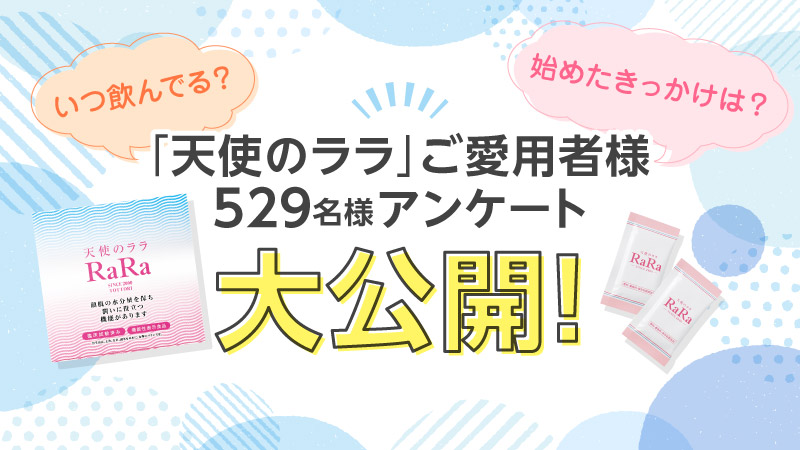 いつ飲んでる?始めたきっかけは?「天使のララ」ご愛用者様529名様アンケート大公開！