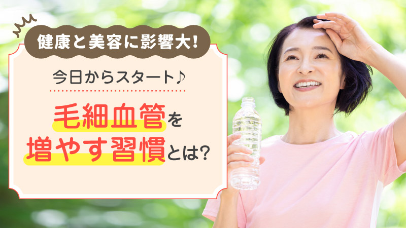 健康と美容に影響大！ 今日からスタート♪ 毛細血管を増やす習慣とは？