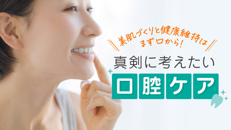 美肌づくりと健康維持はまず口から！真剣に考えたい口腔ケア