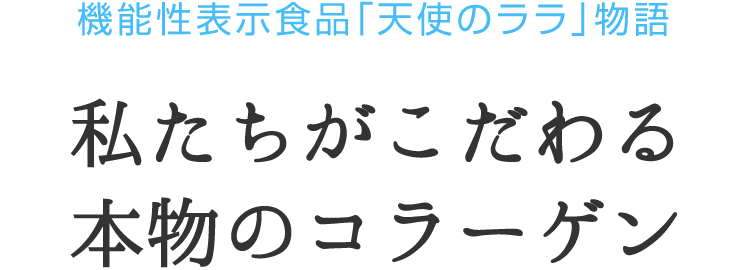 機能性表示食品「天使のララ」物語　私たちがこだわる本物のコラーゲン