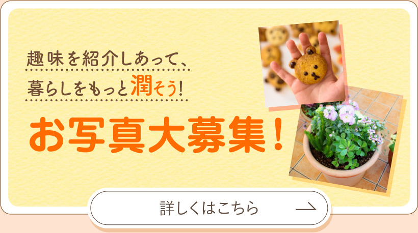 趣味をを紹介しあって、暮らしをもっと潤そう！お写真大募集！詳しくはこちら