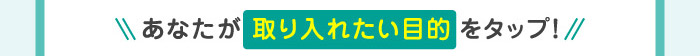 あなたが取り入れたい目的をタップ！