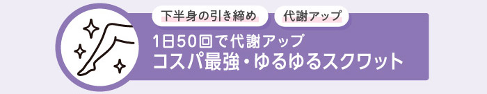下半身の引き締め 代謝アップ 1日50回で代謝アップ
コスパ最強・ゆるゆるスクワット
