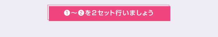 ❶〜❷を2セット行いましょう
