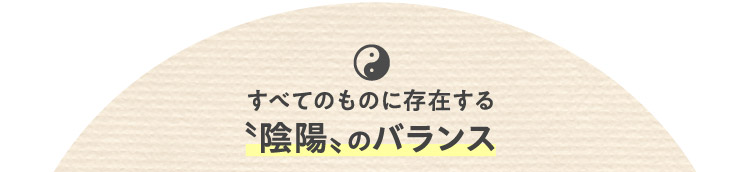 すべてのものに存在する 〝陰陽〟のバランス