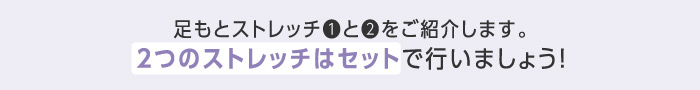 足もとストレッチ❶と❷をご紹介します。2つのストレッチはセットで行いましょう!