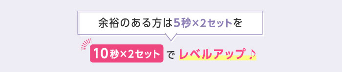 余裕のある方は5秒×2セットを10秒×2セットでレベルアップ♪
