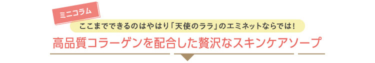 ミニコラムここまでできるのはやはり「天使のララ」のエミネットならでは！高品質コラーゲンを配合した贅沢なスキンケアソープ