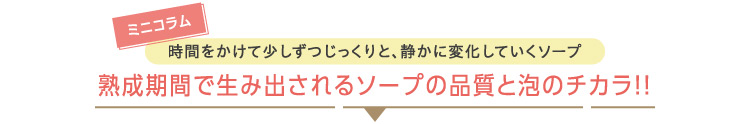 ミニコラム時間をかけて少しずつじっくりと、静かに変化していくソープ熟成期間で生み出されるソープの品質と泡のチカラ！！