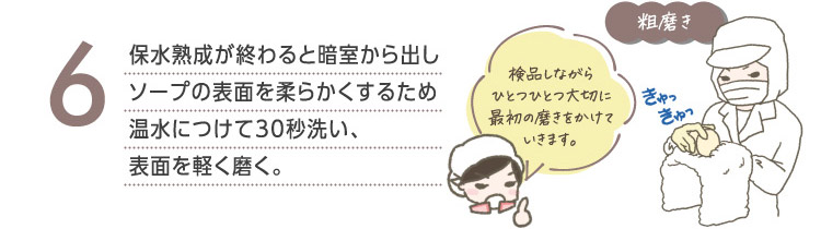 6保水熟成が終わると暗室から出しソープの表面を柔らかくするため温水につけて30秒洗い、表面を軽く磨く。