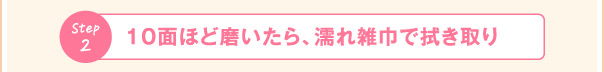 step2 10面ほど磨いたら、濡れ雑巾で拭き取り