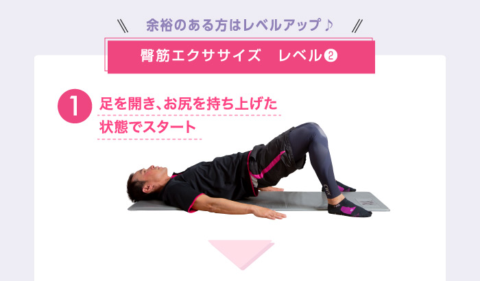余裕のある方はレベルアップ♪ 臀筋エクササイズ レベル❷ ❶足を開き、お尻を持ち上げた状態でスタート