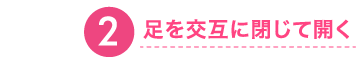 ❷足を交互に閉じて開く