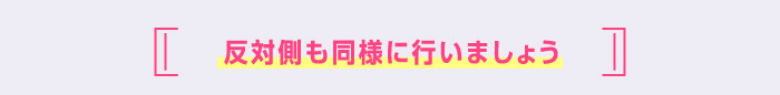 反対側も同様に行いましょう