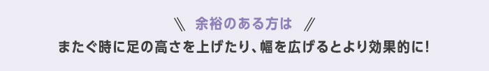 余裕のある方はまたぐ時に足の高さを上げたり、幅を広げるとより効果的に!