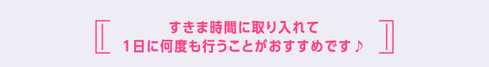 すきま時間に取り入れて1日に何度も行うことがおすすめです♪