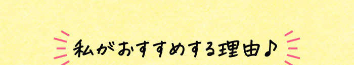私がおすすめする理由♪