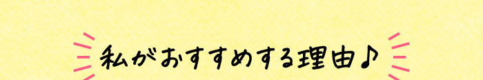 私がおすすめする理由♪