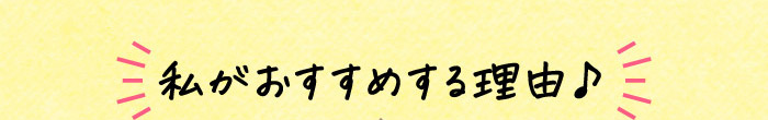 私がおすすめする理由♪