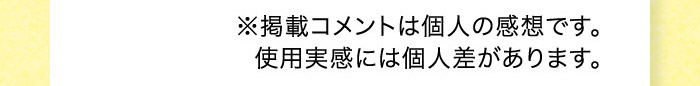 ※掲載コメントは個人の感想です。使用実感には個人差があります。