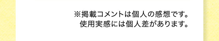 ※掲載コメントは個人の感想です。使用実感には個人差があります。