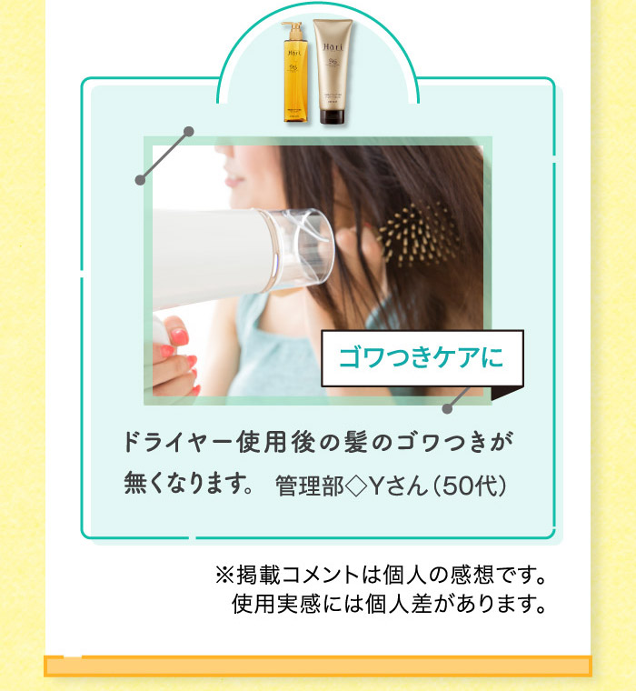 ドライヤー使用後の髪のゴワつきが無くなります。 ※掲載コメントは個人の感想です。使用実感には個人差があります。