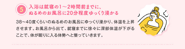 ⑤入浴は就寝の1〜2時間前までに、ぬるめのお風呂に20分程度ゆっくり浸かる