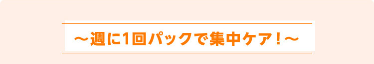 〜週に1回パックで集中ケア!〜