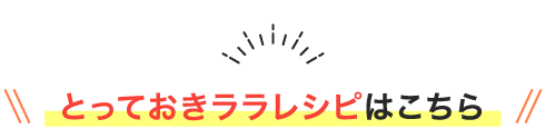 とっておきララレシピはこちら